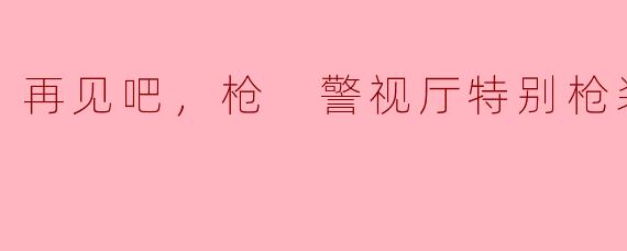 ** 《再见吧，枪 警视厅特别枪装班》讲述了怎样的故事？**